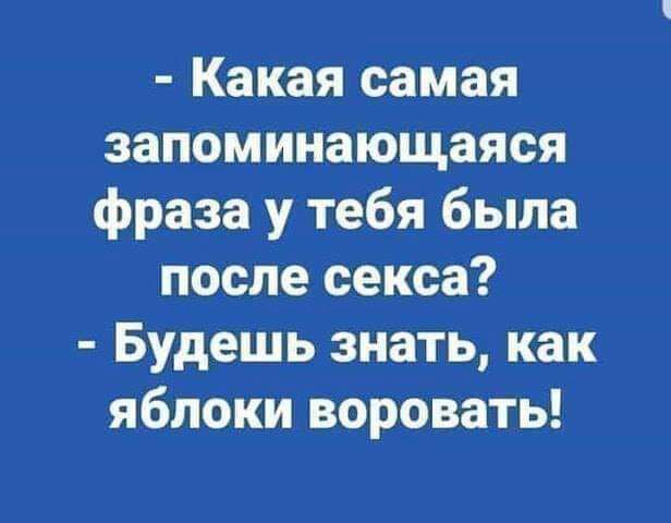 Какая самая запоминающаяся фраза у тебя была после секса Будешь знать как яблоки воровать