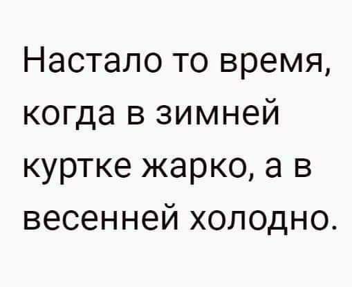 Настало то время когда в зимней куртке жарко а в весенней холодно