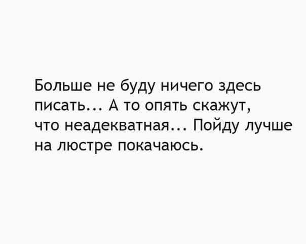 Больше не буду ничего здесь писать А то опять скажут что неадекватная Пойду лучше на люстре покачаюсь