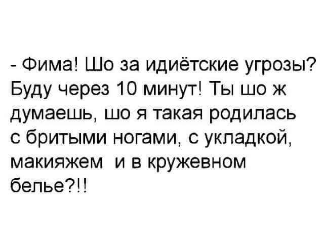 Фима Шо за идиётские угрозы Буду через 10 минут Ты шо ж думаешь що я такая родилась с бритыми ногами с укладкой макияжем и в кружевном белье