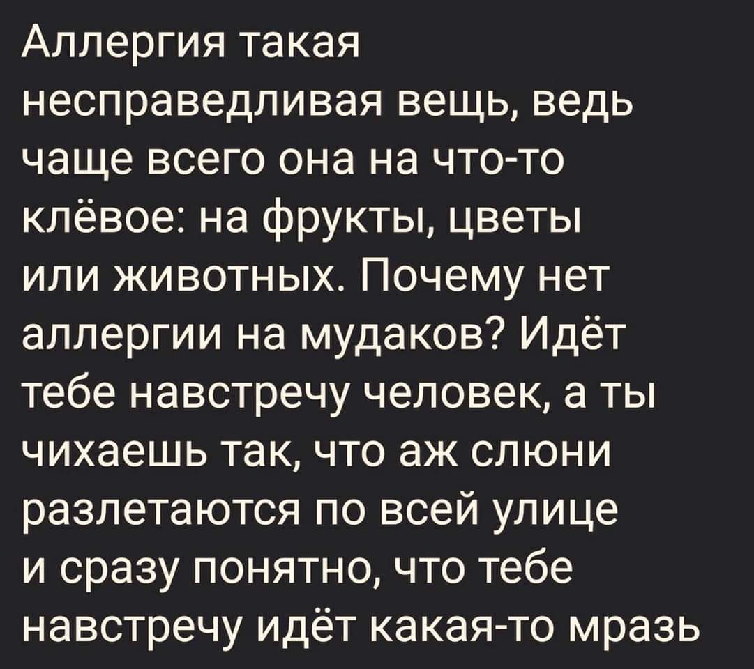 Аллергия такая несправедливая вещь ведь чаще всего она на чт0то клевое на фрукты цветы или животных Почему нет аллергии на мудаков Идёт тебе навстречу человек а ты чихаешь так что аж слюни разлетаются по всей улице и сразу понятно что тебе навстречу идёт какая то мразь