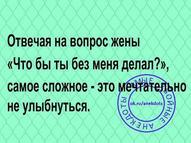 Отвечая на вопрос жены Что бы ты без меня делал самое сложное это не улыбнуться