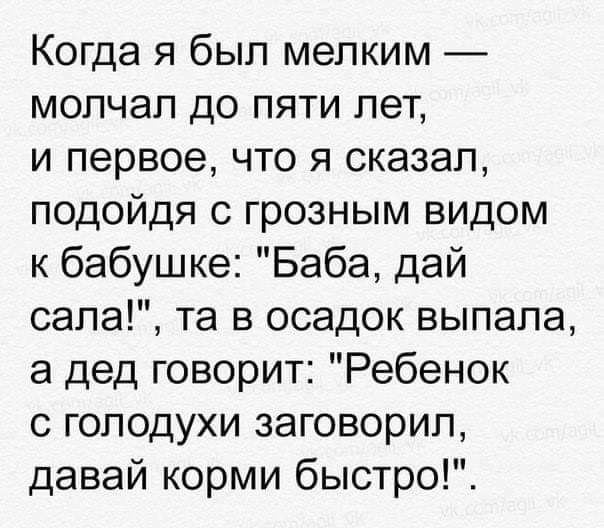 Когда я был мелким мопчап до пяти лет и первое что я сказал подойдя грозным видом к бабушке Баба дай сала та в осадок выпала а дед говорит Ребенок с голодухи заговорил давай корми быстро