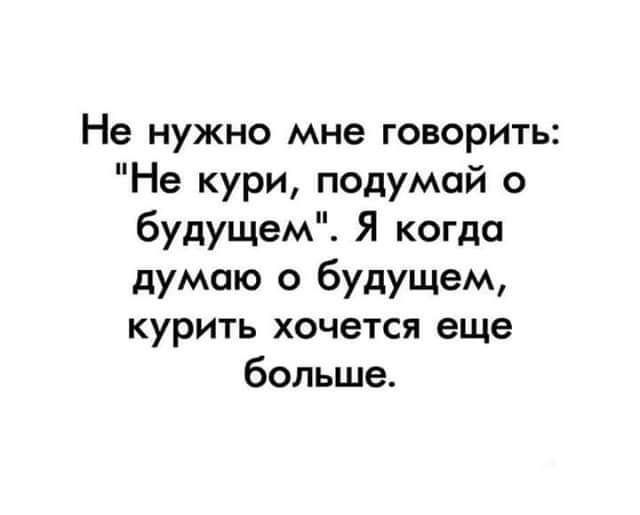 Не нужно мне говорить Не кури подумай будущем Я когда думаю о будущем курить хочется еще больше