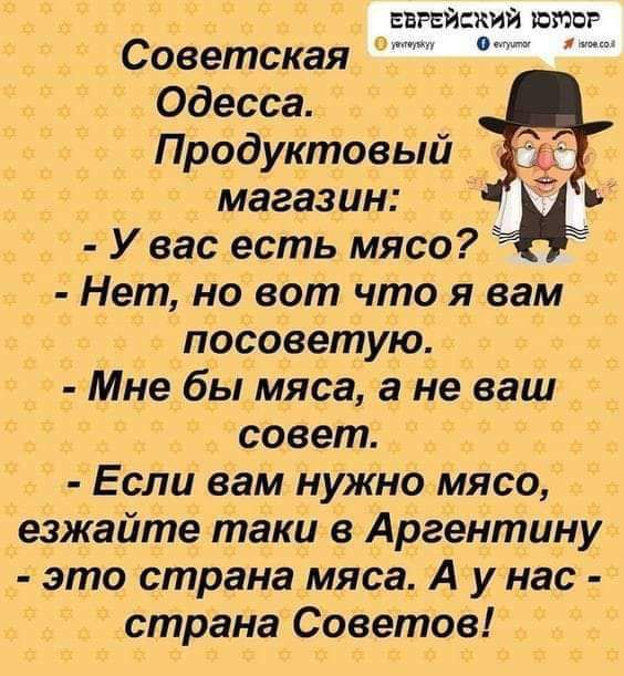 ЕВРЕЙСКИЙ ЮМОР Советская Одесса Продуктовый магазин а У вас есть мясо Нет но вот что я вам посоветую Мне бы мяса а не ваш совет Если вам нужно мясо езжайте таки в Аргентину это страна мяса А у нас страна Советов