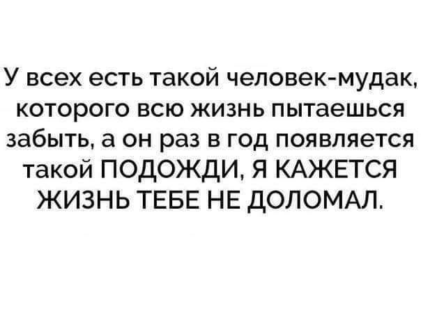 У всех есть такой человек мудак которого всю жизнь пытаешься забыть а он раз в год появляется такой ПОДОЖДИ я КАЖЕТСЯ ЖИЗНЬ ТЕБЕ НЕ дОЛОМАЛ