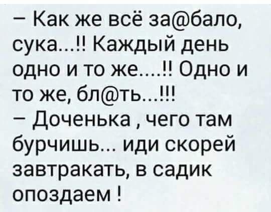 Как же всё забало сука Каждый день одно и то же Одно и то же блть Доченька чего там бурчишь иди скорей завтракать в садик опоздаем