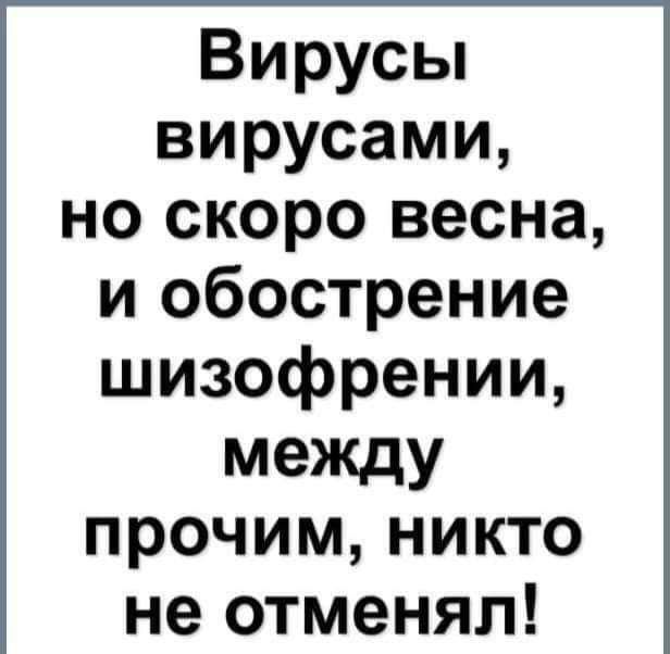 Вирусы вирусами но скоро весна и обострение шизофрении между прочим никто не отменял