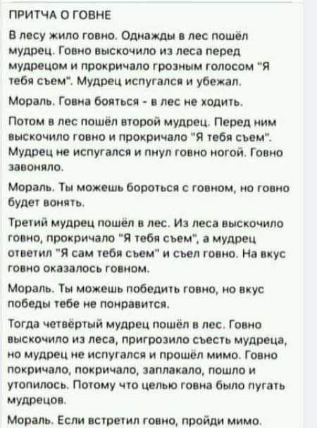 ПРИТЧА О ГОВНЕ в лесу жило говно Оди м пошол мудрец Говно выскочила и лвс перед мудр пом и прокричпло грозным масаи Я по сьемі Мудрец испугался и убежал мор ль Гони боль лс не поить Пири лос пошёл попой мудрец Перед ним іысхачило горно и прокричлло я пб сим Мудрец и испугался и пиул говно ногой Гавно ином пло Мораль Ти момшь боооьс го ивм на гонки буде воин Третй мудрец пошел лес И лес выскочило г