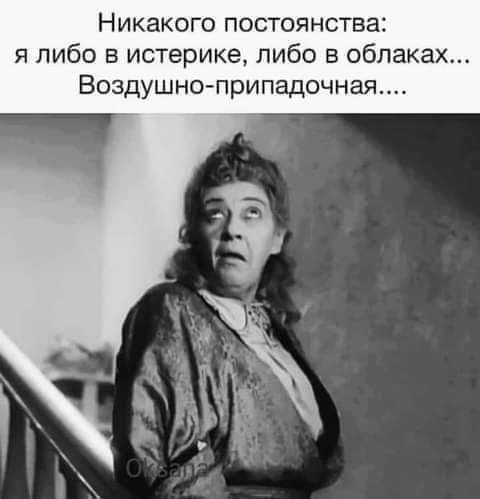 Никакого постоянства либо в истерике либо в облаках Воздушно припадочная