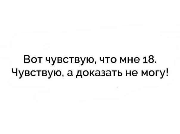 Вот чувствую что мне 18 Чувствую а доказать не могу