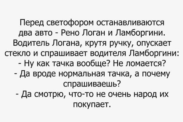 Перед светофором осганавпиваются два авто Рено Логан и Ламборгини Водитель Логана крутя ручку опускает Сгекло и спрашивает водителя Ламборгини Ну как тачка вообще Не ломается Да вроде нормальная тачка а почему спрашиваешь Да смотрю чтото не очень народ их покупает