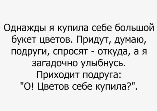 Однажды я купила себе большой букет цветов Придут думаю ПОДРУГИ спросят откуда а я загадочно улыбнусь Приходит подруга О Цветов себе купипа7