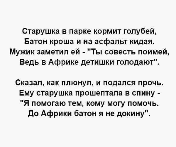 Старушка в парке кормит голубей Батон кроша и на асфальт кидая Мужик заметил ей Ты совесть поимей Ведь в Африке детишки голодают Сказал как плюнул и подался прочь Ему старушка прошептала в спину Я помогаю тем кому могу помочь до Африки батон я не докииу