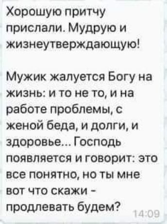 Хорошую притчу прислали Мудрую и жизнеутверждающую Мужик жалуется Богу на жизнь и то не то и на работе проблемы с женой беда и долги и здоровье Господь появляется и говорит это все понятно но ты мне вот что скажи продлевать будем