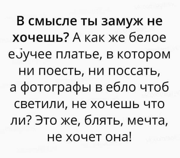 В смысле ты замуж не хочешь А как же белое еоучее платье в котором ни поесть ни поссать а фотографы в ебло чтоб светили не хочешь что ли Это же блять мечта не хочет она