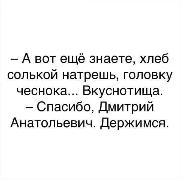 А вот ещё знаете хлеб солькой натрешь головку чеснока Вкуснотища Спасибо Дмитрий Анатольевич Держимся