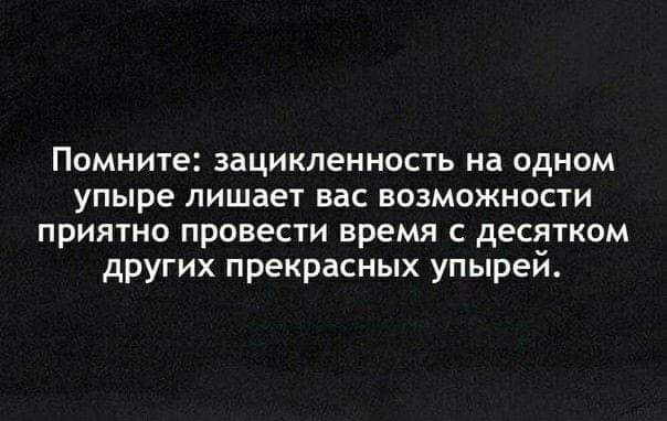 Помните зацикленность на одном упыре лишает вас возможности приятно провести время с десятком других прекрасных упырей