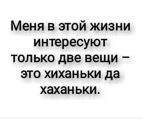 Меня в этой жизни интересуют только две вещи это хиханьки да хаханьки