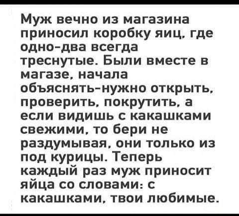 Муж вечно из магазина приносил коробку яиц где одно два всегда треснутые Были вместе в магазе начала объяснять нужно открыть проверить покрутить а если видишь какашками свежими то бери не раздумывая они только из под курицы Теперь каждый раз муж приносит яйца со словами с какашками твои любимые