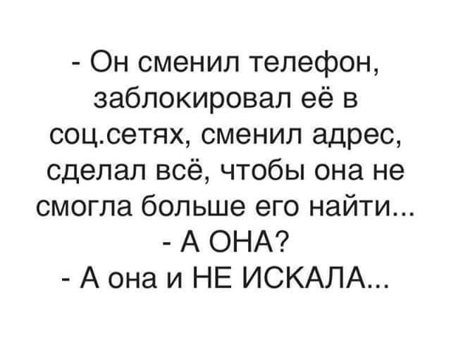 Он сменил телефон заблокировал её в соцсетях сменил адрес сделал всё чтобы она не смогла больше его найти А ОНА А она и НЕ ИСКАЛА