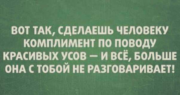 ВОТ ТАК СДЕЛАЕШЪ ЧЕЛОВЕКУ КОМПЛИМЕНТ ПО ПОВОДУ КРАСИВЫХ УСОВ И ВСЕ БОЛЬШЕ ОНА С ТОБОЙ НЕ РАЗГОВАРИВАЕТ