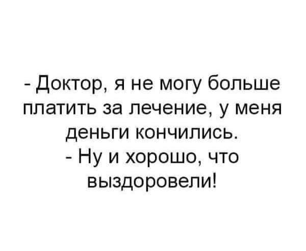 доктор я не могу больше платить за лечение у меня деньги кончились Ну и хорошо что выздоровели