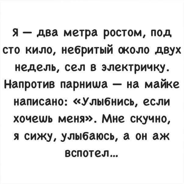 я два метра ростом под сто кило небритый около двух недель сел в электричку Напротив парниша на майке написано Улыбнись если хочешь меня Мне скучно я сижу улыбаюсь а он аж вспотел