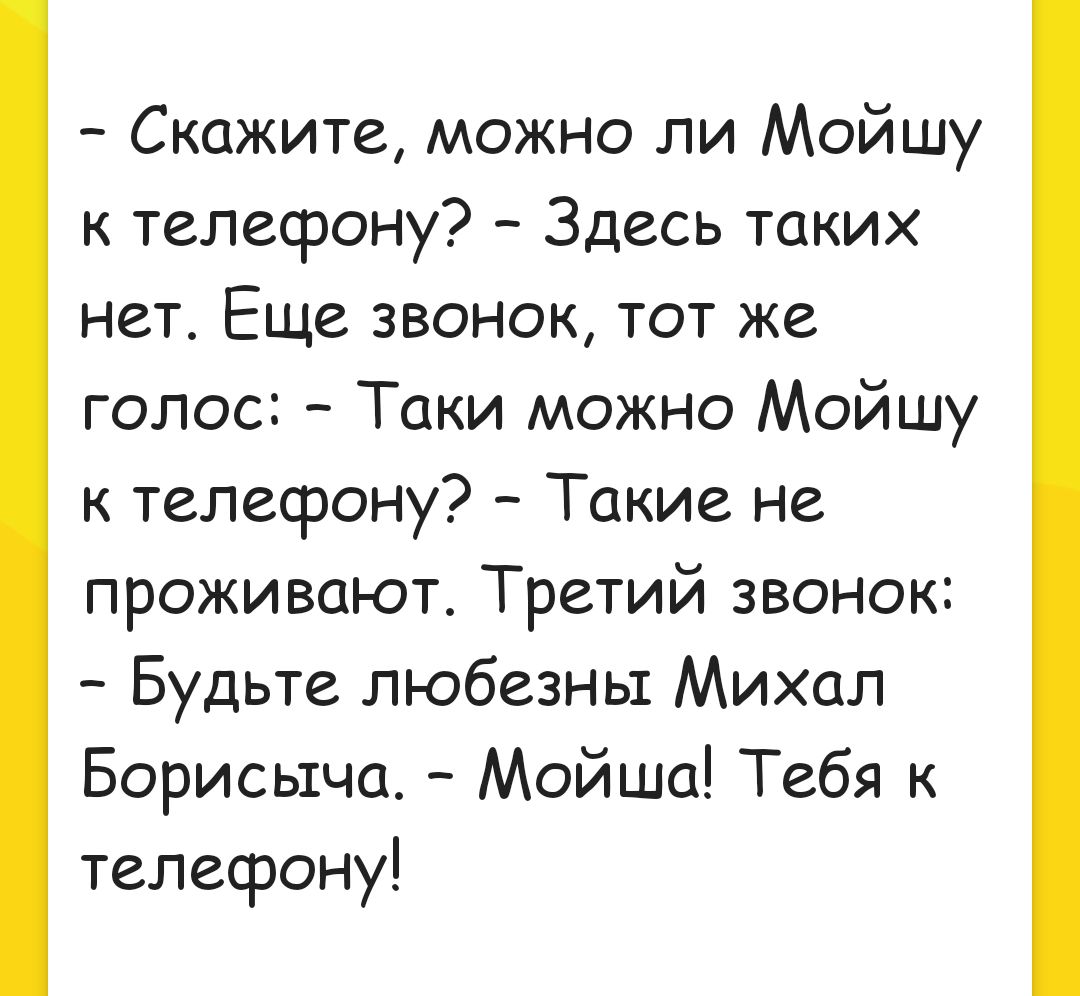 Скажите можно ли Мойшу к телефону Здесь таких нет Еще звонок тот же голос Таки можно Мойшу к телефону Такие не проживают Третий звонок Будьте любезны Михал Борисьтча Мойше Тебя к телефону