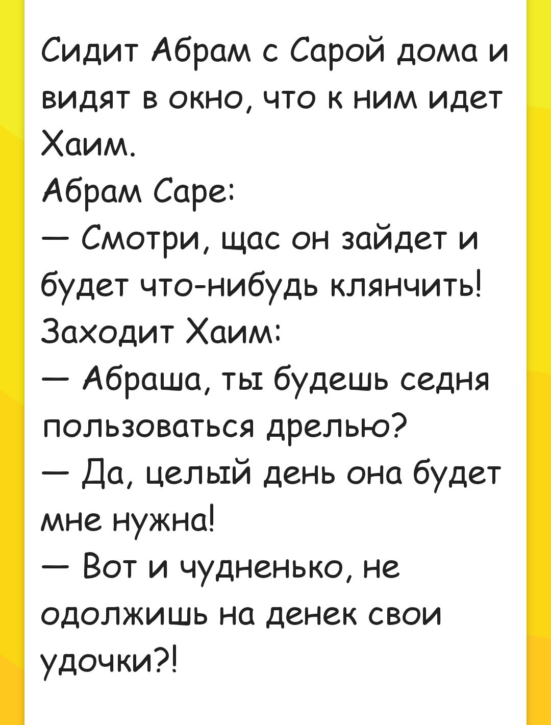 Сидит Абрам с Сарой дома и видят в окно что к ним идет Хаим Абрам Саре Смотри щас он зайдет и будет чтонибудь клянчить Заходит Хаим Абраша ты будешь седня пользоваться дрелью Да целый день она будет мне нужна Вот и чудненько не одолжишь на денек свои удочки