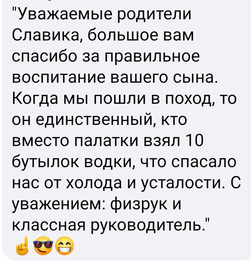 Уважаемые родители Славика большое вам спасибо за правильное воспитание вашего сына Когда мы пошли в поход то он единственный кто вместо палатки взял 10 бутылок водки что спасало нас от холода и усталости С уважением физрук и классная руководитель 609