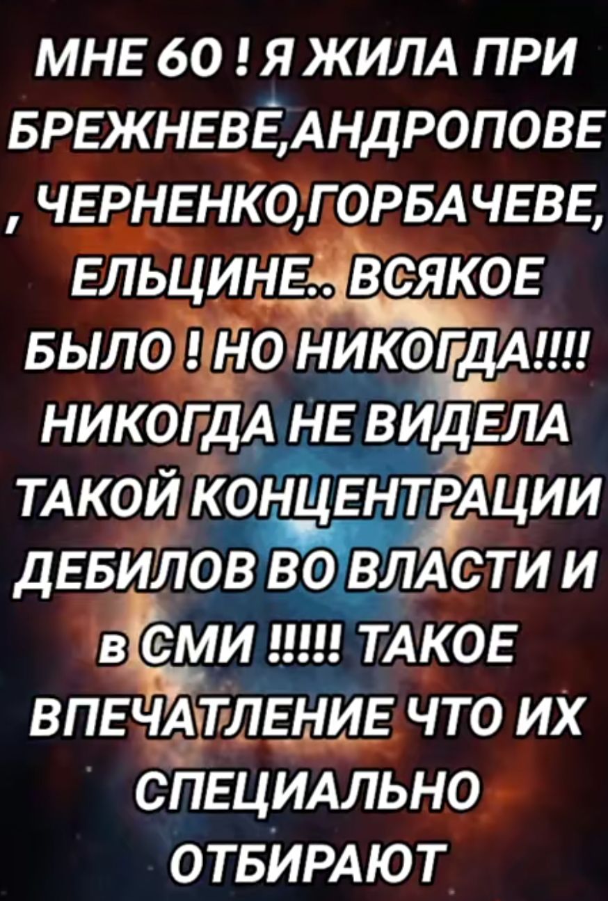 МНЕ 60 я ЖИЛА при БРЕЖНЕВЁАНДРОПОВЕ ЧЕРНЕНК0Г2РБА чввв Ельцина веякоь БЫЛО Ё1Ё0й НИКОГДА НЕ ВИДЕЛА ТАКОЙ концентЁХции девиловвойшгти и в еми иш ТАКОЕ ВПЕЧАШЛЕНИЕ что их СПЕЦИАЛЬНО ОТБИРАЮТ