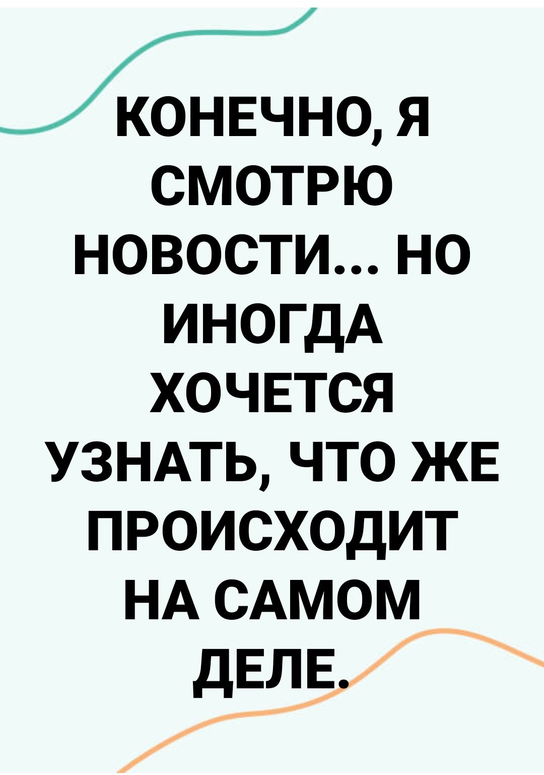 конечно я смотрю новости но иногдА хочвтся УЗНАТЬ что жв происходит НА САмомщ дЕПЕ