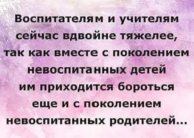 Воспитателям и учителям сейчас вдвойне тяжелее так как вместе с поксшением невоспита нных детей им приходится бороться еще и с поколением невоспитанных родителей