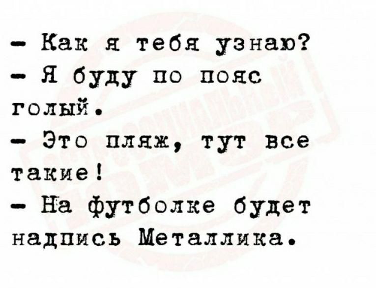 Как я тебя узнав Я буду по пояс голый Это пляж тут все такие На футболке будет надпись Металлика