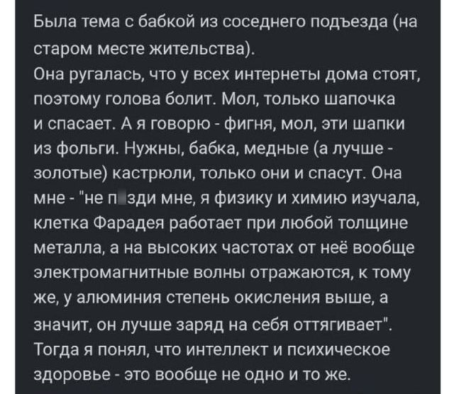 Быпа тема бабкой из свседнего подъезда на старом месте жительства Она ругалась что у всех интерне дома стоят позтому голова болит Мол только шапочка и спасает А я говорю фигни мол эти шапки из Фопьги Нужны бабка медные а лучше _ зопптые кастрюли только они и спасут Она мне _ не л зди мне я Физику и химию изучала клетка Фарадея работает при тобой толщине металла а на высоких частотах от нее вообще 