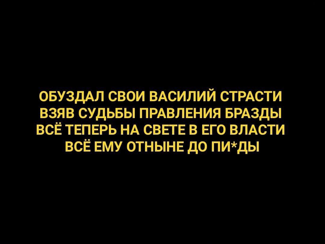 ОБУЗДАЛ СВОИ ВАСИЛИЙ СТРАСТИ ВЗЯВ СУДЬБЫ ПРАВЛЕНИЯ БРАЗДЫ ВСЁ ТЕПЕРЬ НА СВЕТЕ В ЕГО ВЛАСТИ ВСЁ ЕМУ ОТНЫНЕ дО ПИдЫ