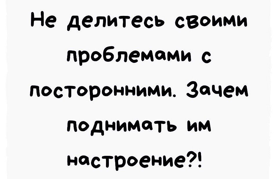 Не делитесь своими проБлемеми с посторонними Зачем поднимать им настроение