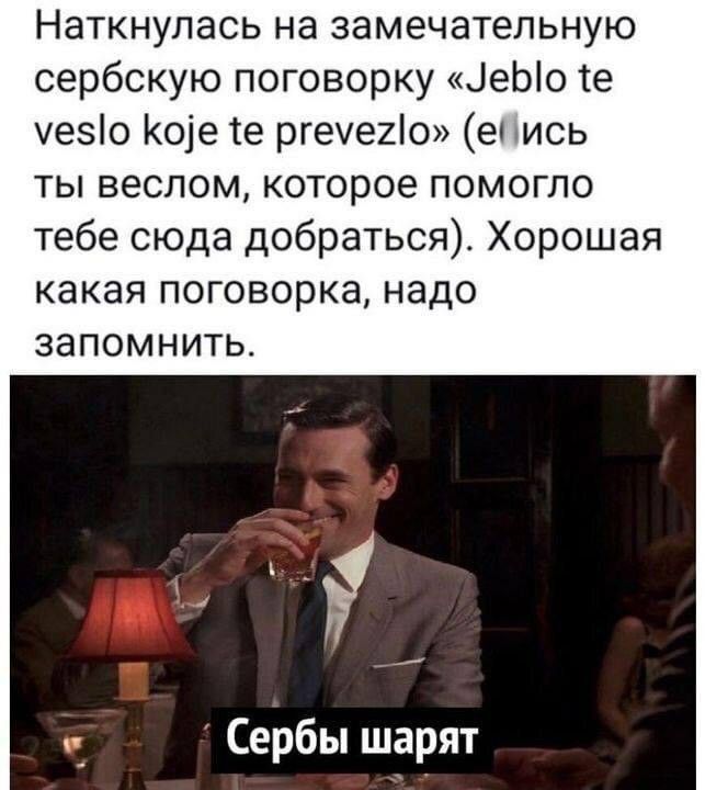 Наткнупась на замечательную сербскую поговорку ЦеЫо те чезіо 01е те ргечеиіо е ись ты веслом которое помогло тебе сюда добраться Хорошая какая поговорка надо запомнить _ Сербы шарят