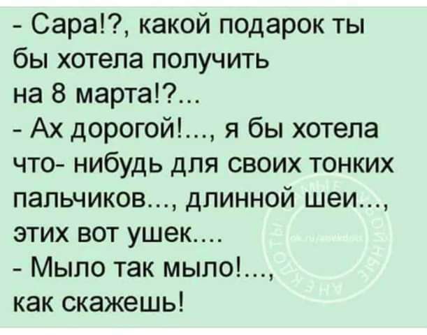 Сара какой подарок ты бы хотела получить на 8 марта Ах дорогой я бы хотела что нибудь для своих тонких пальчиков длинной шеи этих вот ушек Мыло так мыло как скажешь