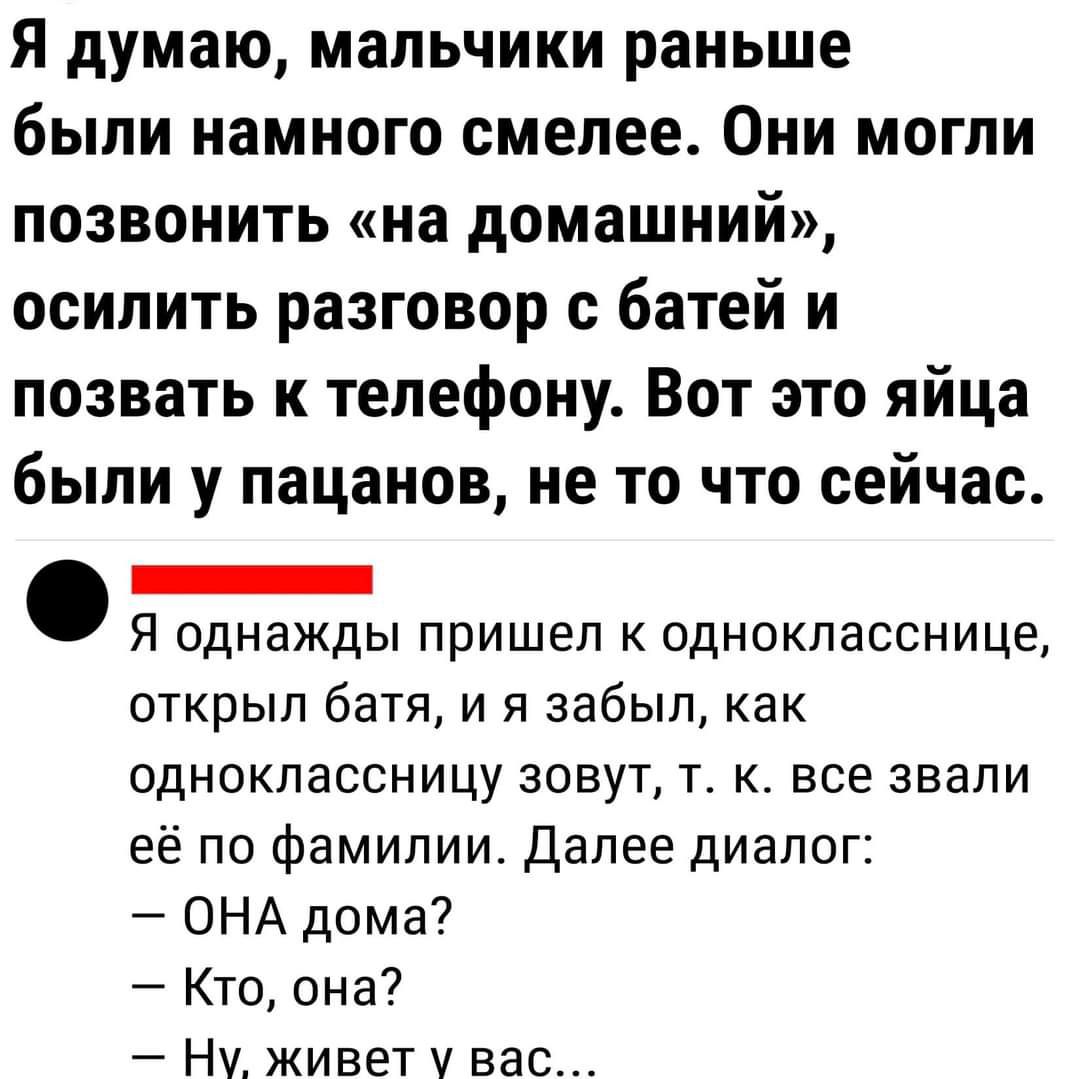 Я думаю мальчики раньше были намного смелее Они могли позвонить на домашний осилить разговор с батей и позвать к телефону Вот это яйца были у пацанов не то что сейчас _ Я однажды пришел к однокласснице открыл батя и я забыл как одноклассницу зовут т к все звали её по фамилии Далее диалог ОНА дома 7 Кто она Нч живет вас