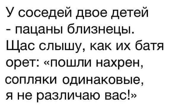 У соседей двое детей пацаны близнецы Щас слышу как их батя орет пошли нахрен сопляки одинаковые я не различаю вас