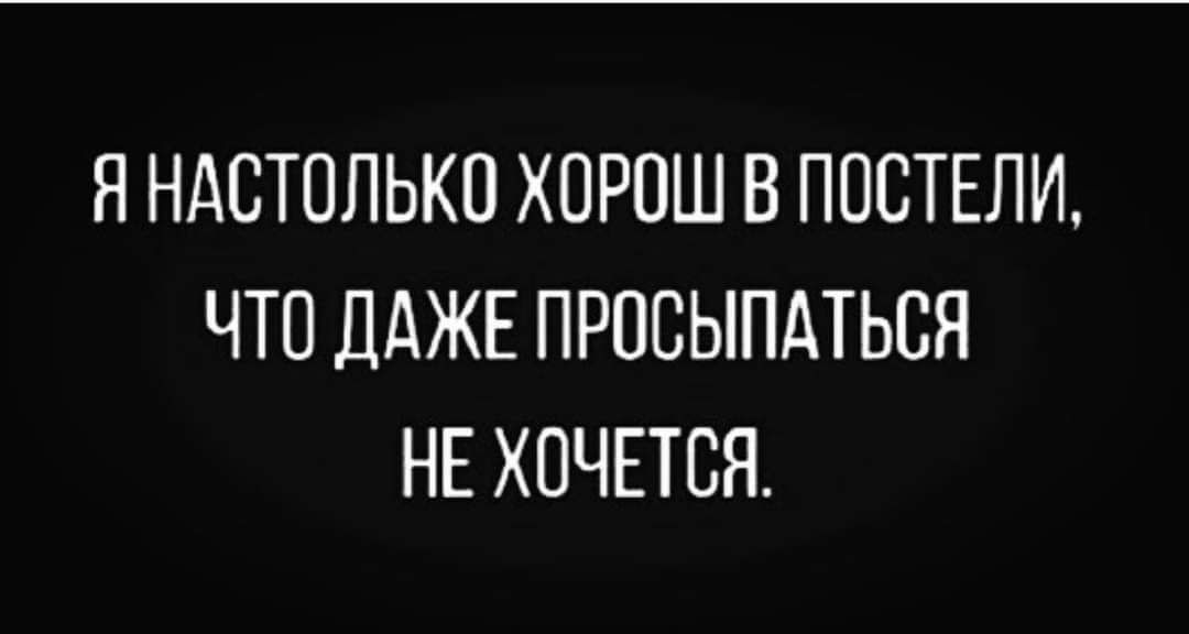 ЯНАСТОЛЬКО ХПРОШ В ПОСТЕЛИ ЧТО ДАЖЕ ПРПСЫПАТЬСЯ НЕ ХОЧЕТСЯ