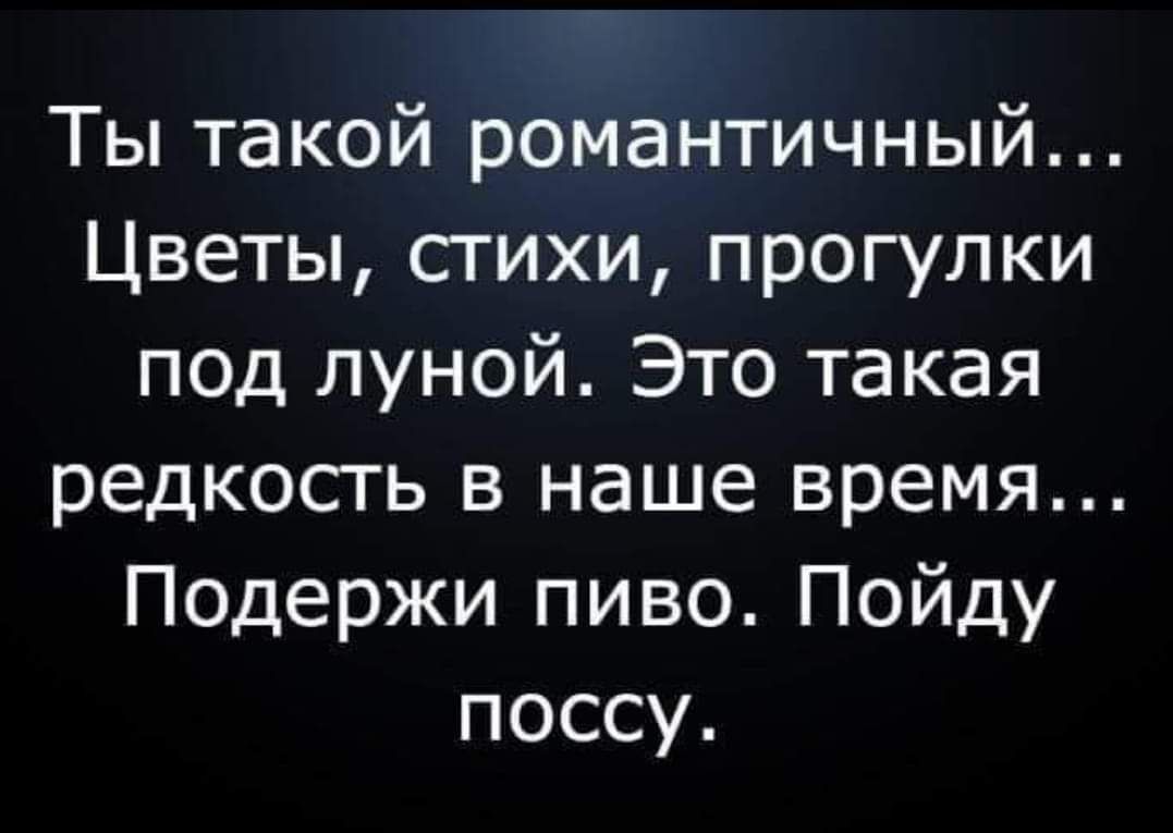 Ты такой романтичный Цветы стихи прогулки под луной Это такая редкость в наше время Подержи пиво Пойду поссу