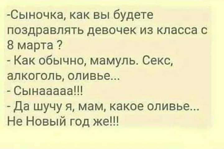 Сыночка как вы будете поздравлять девочек из класса с 8 марта Как обычно мамуль Секс алкоголь оливье Сынааааа Да шучу я мам какое оливье Не Новый год же