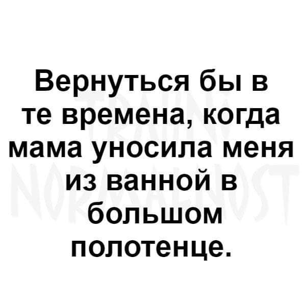 Вернуться бы в те времена когда мама уносила меня из ванной в большом полотенце