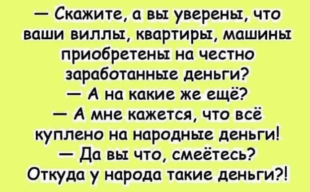 Скажите а вы уверены что ваши виллы квартиры машины приобретены на честно заработанные деньги А на какие же ещё А мне кажется что всё куплено на народные деньги Да вы что смеётесь Откуда у народа такие деньги