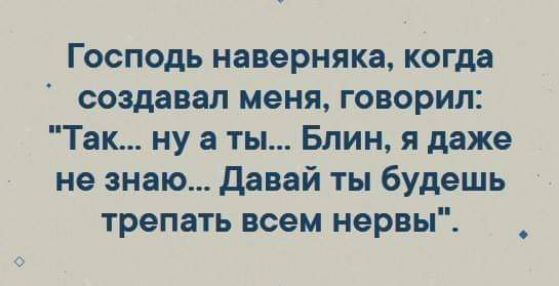 Господь наверняка когда создавал меня говорил Так ну а ты Блин я даже не знаю давай ты будешь трепать всем нервы