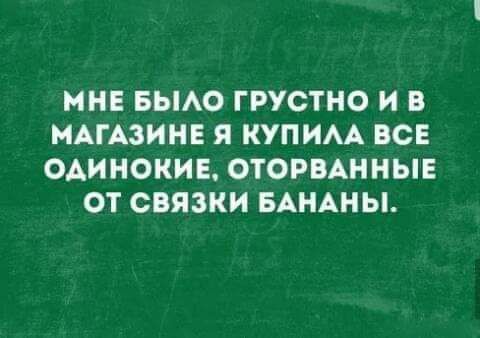 МНЕ БЫАО ГРУСТНО И В МАГАЗИНЕ Я КУПИАА ВСЕ ОАИНОКИЕ ОТОРВАННЫЕ ОТ СВЯЗКИ БАНАНЫ