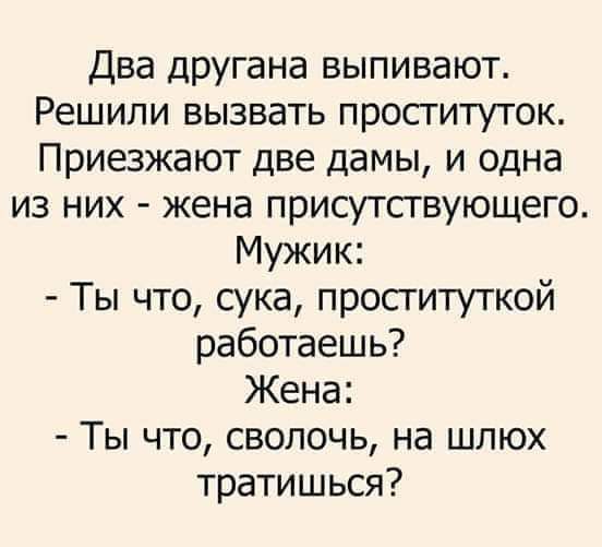 Два другана выпивают Решили вызвать проституток Приезжают две дамы и одна из них жена присутсгвующего Мужик Ты что сука пропиткой работаешь Жена Ты что сволочь на шлюх тратишься